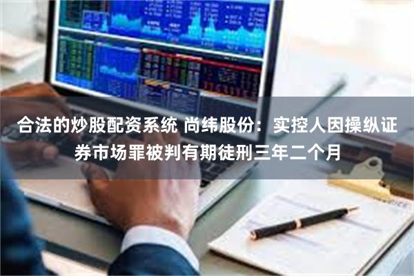 合法的炒股配资系统 尚纬股份：实控人因操纵证券市场罪被判有期徒刑三年二个月