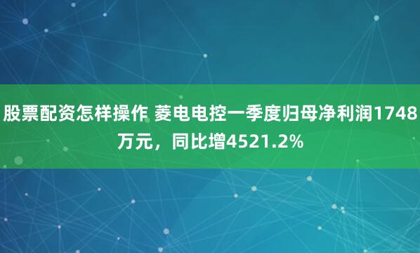 股票配资怎样操作 菱电电控一季度归母净利润1748万元，同比增4521.2%