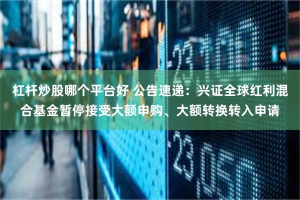 杠杆炒股哪个平台好 公告速递：兴证全球红利混合基金暂停接受大额申购、大额转换转入申请