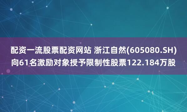 配资一流股票配资网站 浙江自然(605080.SH)向61名激励对象授予限制性股票122.184万股