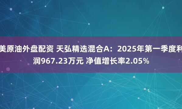美原油外盘配资 天弘精选混合A：2025年第一季度利润967.23万元 净值增长率2.05%
