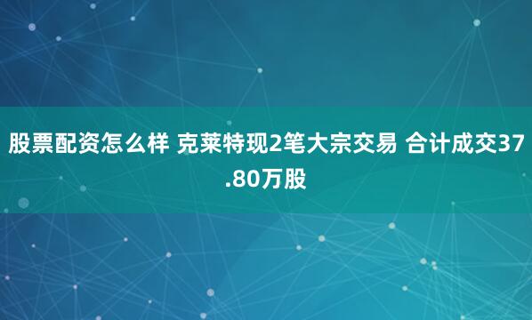 股票配资怎么样 克莱特现2笔大宗交易 合计成交37.80万股