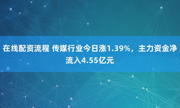 在线配资流程 传媒行业今日涨1.39%，主力资金净流入4.55亿元