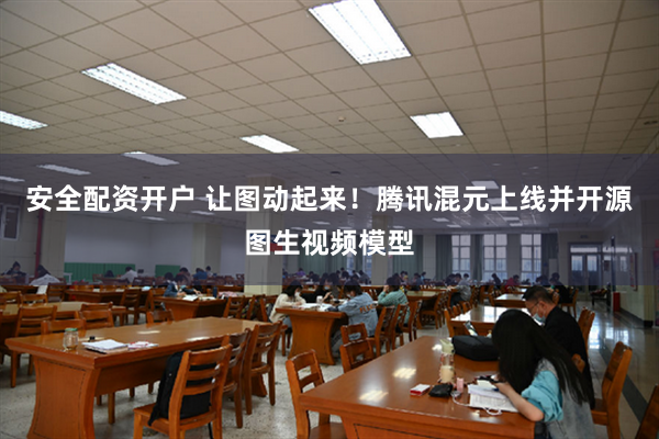 安全配资开户 让图动起来！腾讯混元上线并开源图生视频模型