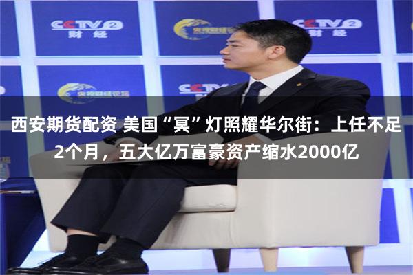 西安期货配资 美国“冥”灯照耀华尔街：上任不足2个月，五大亿万富豪资产缩水2000亿