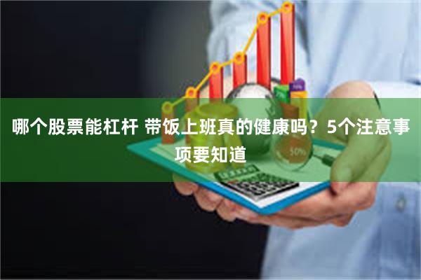 哪个股票能杠杆 带饭上班真的健康吗？5个注意事项要知道