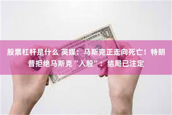 股票杠杆是什么 英媒：马斯克正走向死亡！特朗普拒绝马斯克“入股”：结局已注定
