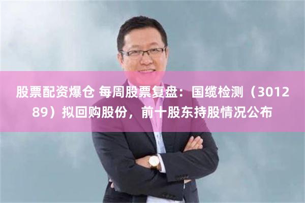 股票配资爆仓 每周股票复盘：国缆检测（301289）拟回购股份，前十股东持股情况公布