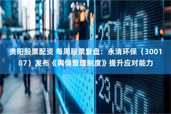 贵阳股票配资 每周股票复盘：永清环保（300187）发布《舆情管理制度》提升应对能力