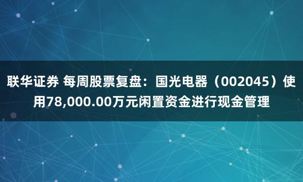 联华证券 每周股票复盘：国光电器（002045）使用78,000.00万元闲置资金进行现金管理