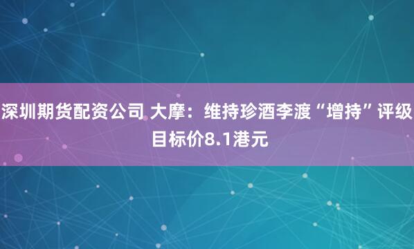 深圳期货配资公司 大摩：维持珍酒李渡“增持”评级 目标价8.1港元