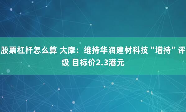 股票杠杆怎么算 大摩：维持华润建材科技“增持”评级 目标价2.3港元