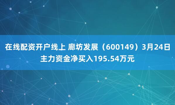 在线配资开户线上 廊坊发展（600149）3月24日主力资金净买入195.54万元