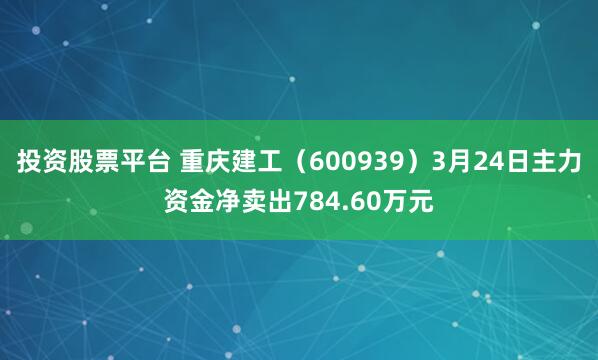 投资股票平台 重庆建工（600939）3月24日主力资金净卖出784.60万元