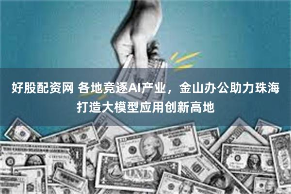 好股配资网 各地竞逐AI产业，金山办公助力珠海打造大模型应用创新高地