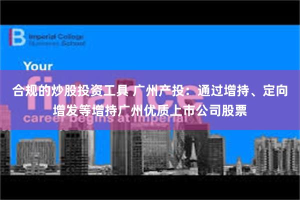 合规的炒股投资工具 广州产投：通过增持、定向增发等增持广州优质上市公司股票
