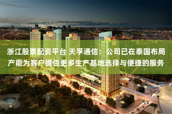 浙江股票配资平台 天孚通信：公司已在泰国布局产能为客户提供更多生产基地选择与便捷的服务