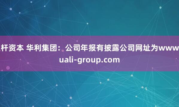 杠杆资本 华利集团：公司年报有披露公司网址为www.huali-group.com