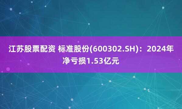 江苏股票配资 标准股份(600302.SH)：2024年净亏损1.53亿元