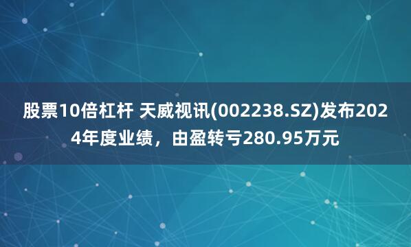 股票10倍杠杆 天威视讯(002238.SZ)发布2024年度业绩，由盈转亏280.95万元