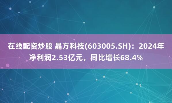 在线配资炒股 晶方科技(603005.SH)：2024年净利润2.53亿元，同比增长68.4%