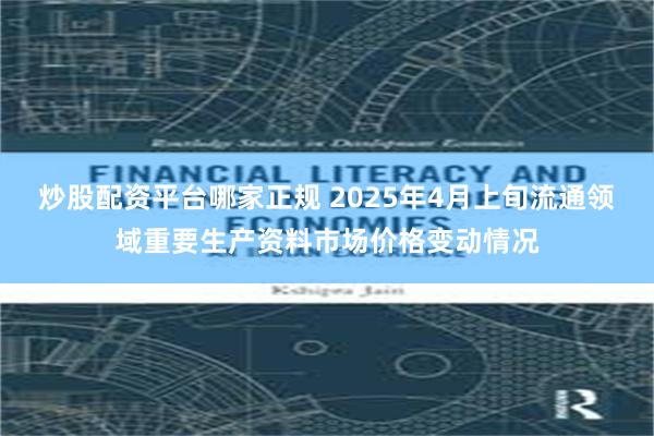 炒股配资平台哪家正规 2025年4月上旬流通领域重要生产资料市场价格变动情况
