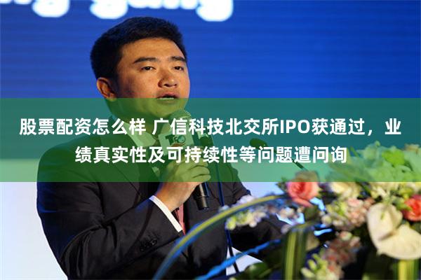 股票配资怎么样 广信科技北交所IPO获通过，业绩真实性及可持续性等问题遭问询