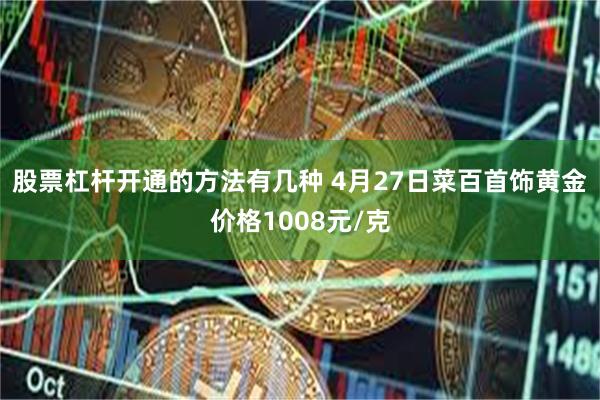 股票杠杆开通的方法有几种 4月27日菜百首饰黄金价格1008元/克