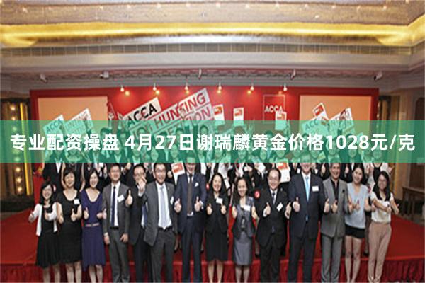 专业配资操盘 4月27日谢瑞麟黄金价格1028元/克