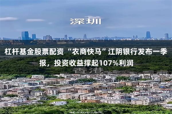 杠杆基金股票配资 “农商快马”江阴银行发布一季报，投资收益撑起107%利润