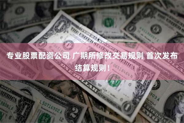 专业股票配资公司 广期所修改交易规则 首次发布结算规则！