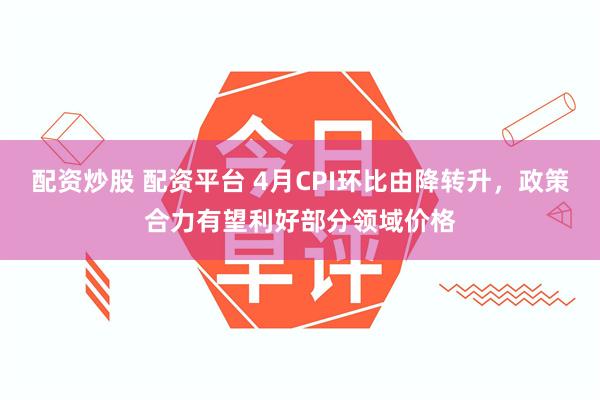 配资炒股 配资平台 4月CPI环比由降转升，政策合力有望利好部分领域价格