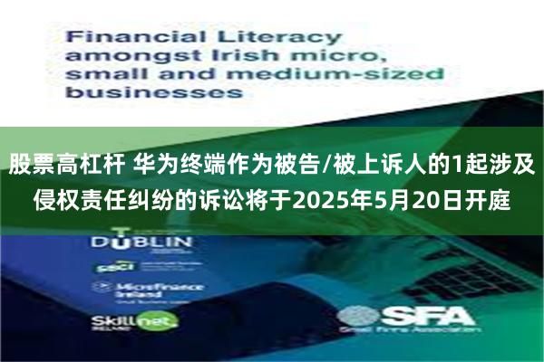 股票高杠杆 华为终端作为被告/被上诉人的1起涉及侵权责任纠纷的诉讼将于2025年5月20日开庭
