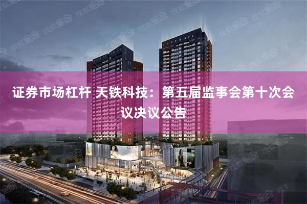 证券市场杠杆 天铁科技：第五届监事会第十次会议决议公告