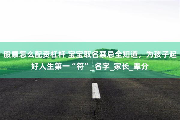 股票怎么配资杠杆 宝宝取名禁忌全知道，为孩子起好人生第一“符”_名字_家长_辈分