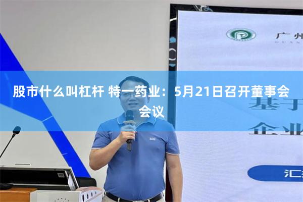 股市什么叫杠杆 特一药业：5月21日召开董事会会议