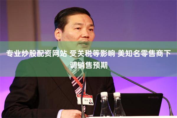 专业炒股配资网站 受关税等影响 美知名零售商下调销售预期