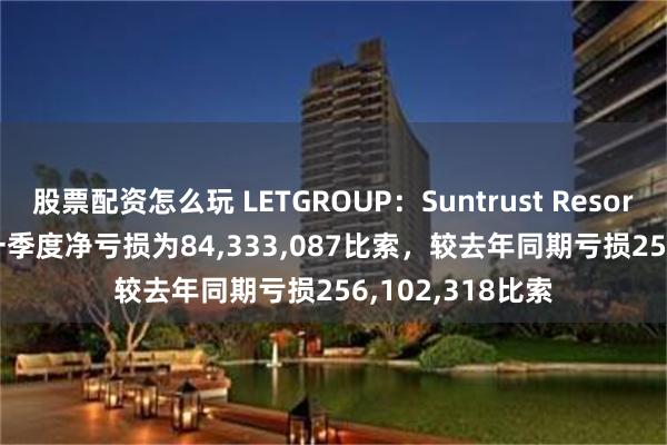 股票配资怎么玩 LETGROUP：Suntrust Resort Holdings第一季度净亏损为84,333,087比索，较去年同期亏损256,102,318比索