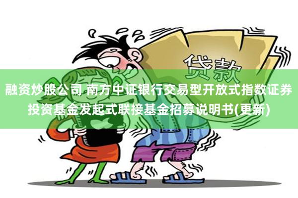 融资炒股公司 南方中证银行交易型开放式指数证券投资基金发起式联接基金招募说明书(更新)