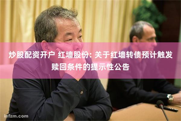 炒股配资开户 红墙股份: 关于红墙转债预计触发赎回条件的提示性公告