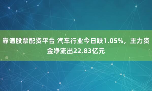 靠谱股票配资平台 汽车行业今日跌1.05%，主力资金净流出22.83亿元