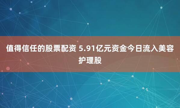 值得信任的股票配资 5.91亿元资金今日流入美容护理股