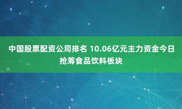 中国股票配资公司排名 10.06亿元主力资金今日抢筹食品饮料板块
