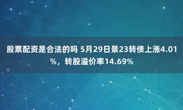 股票配资是合法的吗 5月29日景23转债上涨4.01%，转股溢价率14.69%