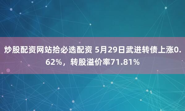 炒股配资网站拾必选配资 5月29日武进转债上涨0.62%，转股溢价率71.81%