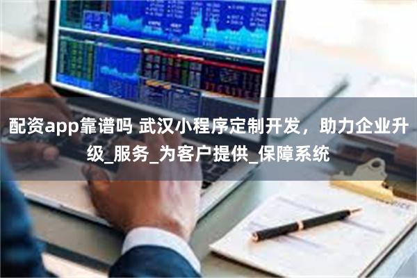 配资app靠谱吗 武汉小程序定制开发，助力企业升级_服务_为客户提供_保障系统