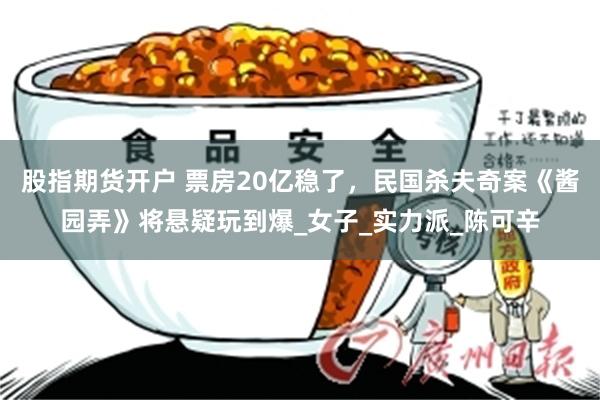股指期货开户 票房20亿稳了，民国杀夫奇案《酱园弄》将悬疑玩到爆_女子_实力派_陈可辛