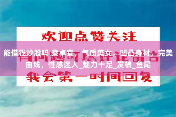 能借钱炒股吗 蔡卓宜，气质美女，凹凸身材，完美曲线，性感迷人_魅力十足_发梢_鱼尾