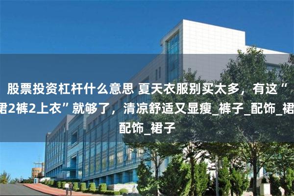 股票投资杠杆什么意思 夏天衣服别买太多，有这“2裙2裤2上衣”就够了，清凉舒适又显瘦_裤子_配饰_裙子