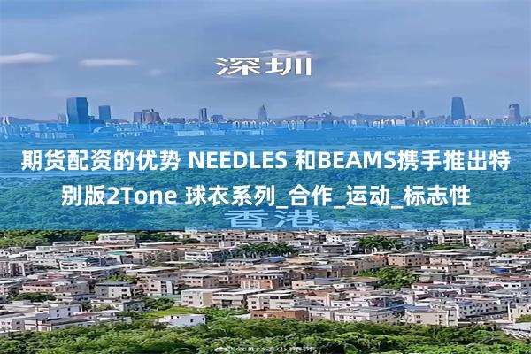 期货配资的优势 NEEDLES 和BEAMS携手推出特别版2Tone 球衣系列_合作_运动_标志性
